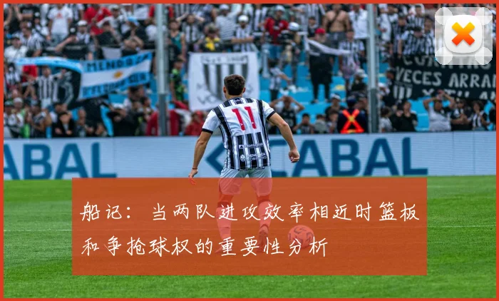 船记：当两队进攻效率相近时篮板和争抢球权的重要性分析