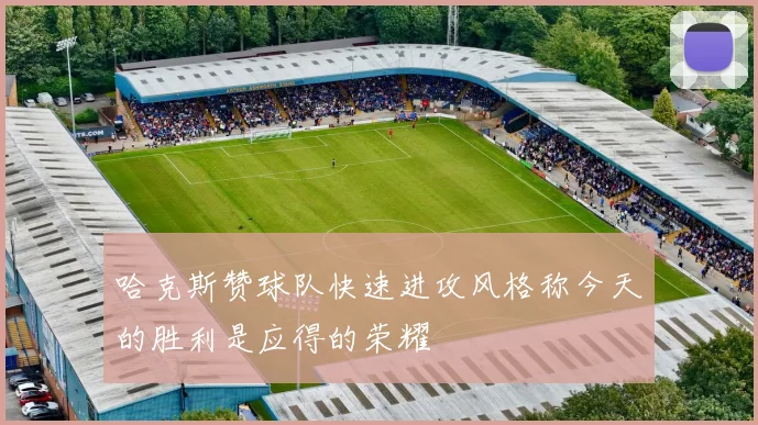 哈克斯赞球队快速进攻风格称今天的胜利是应得的荣耀