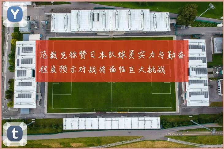 范戴克称赞日本队球员实力与勤奋程度预示对战将面临巨大挑战