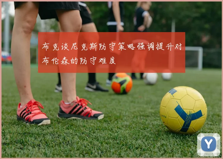 布克谈尼克斯防守策略强调提升对布伦森的防守难度