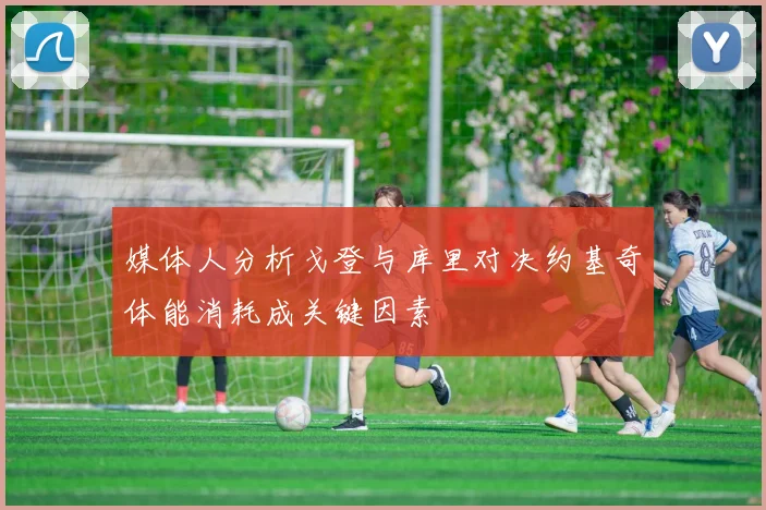 媒体人分析戈登与库里对决约基奇体能消耗成关键因素