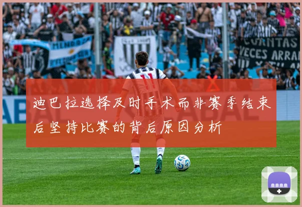 迪巴拉选择及时手术而非赛季结束后坚持比赛的背后原因分析