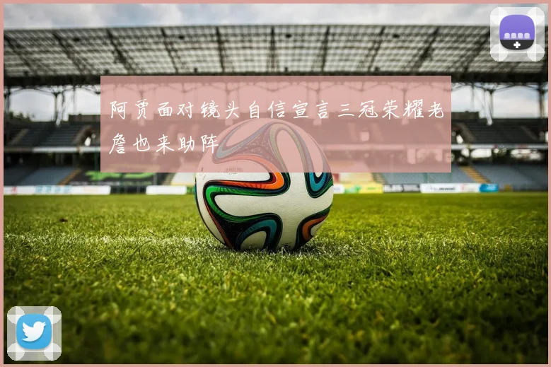 阿贾面对镜头自信宣言三冠荣耀老詹也来助阵