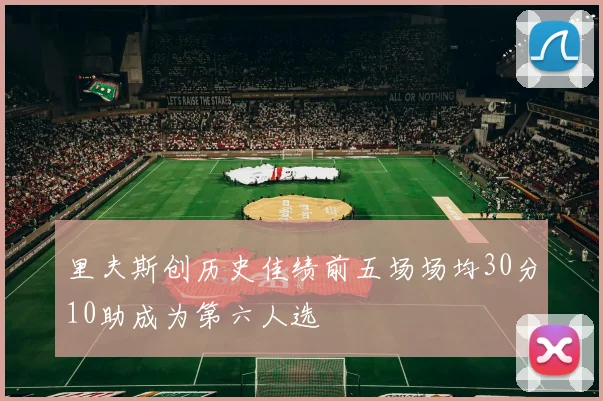 里夫斯创历史佳绩前五场场均30分10助成为第六人选