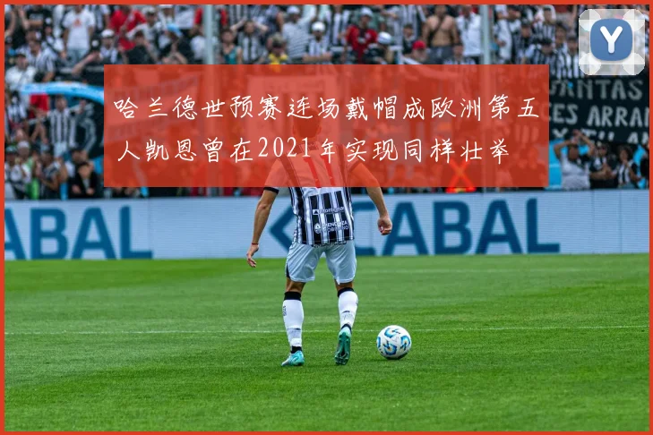哈兰德世预赛连场戴帽成欧洲第五人凯恩曾在2021年实现同样壮举