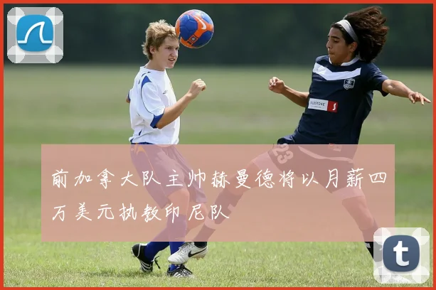 前加拿大队主帅赫曼德将以月薪四万美元执教印尼队