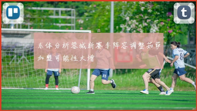 东体分析蓉城新赛季阵容调整茹萨加盟可能性大增