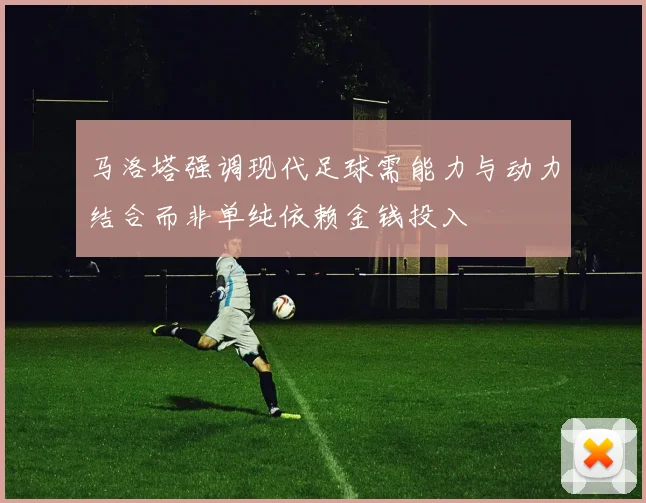马洛塔强调现代足球需能力与动力结合而非单纯依赖金钱投入