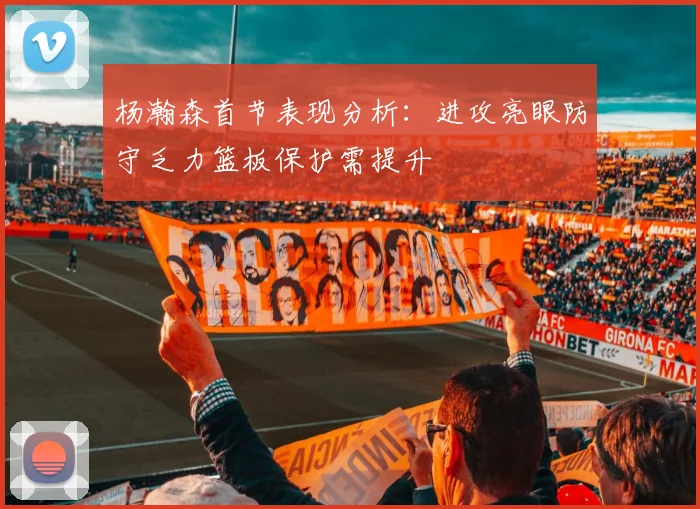 杨瀚森首节表现分析：进攻亮眼防守乏力篮板保护需提升