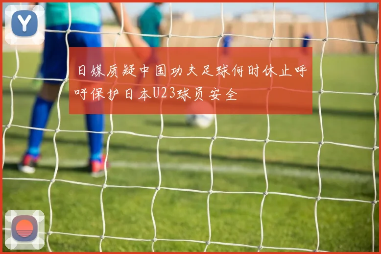日媒质疑中国功夫足球何时休止呼吁保护日本U23球员安全